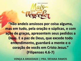 “Não andeis ansiosos por coisa alguma,
mas em tudo, pela oração e súplicas, e com
ação de graças, apresentem seus pedidos a
Deus. E a paz de Deus, que excede todo
entendimento, guardará a mente e o
coração de vocês em Cristo Jesus.”
(Filipenses 4.6-7)
 