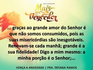 ... graças ao grande amor do Senhor é
que não somos consumidos, pois as
suas misericórdias são inesgotáveis.
Renovam-se cada manhã; grande é a
sua fidelidade! Digo a mim mesmo: a
minha porção é o Senhor;...
 