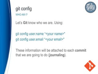 Let’s Git know who we are. Using:
git config user.name “<your name>"
git config user.email “<your email>"
These information will be attached to each commit
that we are going to do (journaling).
git config
WHO AM I?
 
