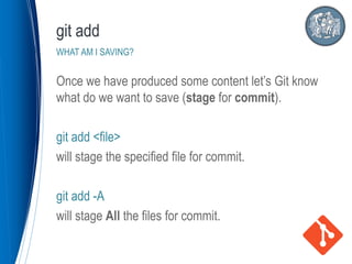 Once we have produced some content let’s Git know
what do we want to save (stage for commit).
git add <file>
will stage the specified file for commit.
git add -A
will stage All the files for commit.
git add
WHAT AM I SAVING?
 