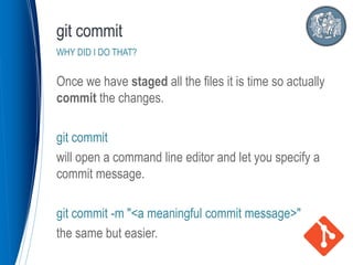 Once we have staged all the files it is time so actually
commit the changes.
git commit
will open a command line editor and let you specify a
commit message.
git commit -m "<a meaningful commit message>"
the same but easier.
git commit
WHY DID I DO THAT?
 