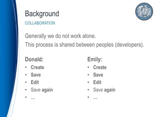 Generally we do not work alone.
This process is shared between peoples (developers).
Background
COLLABORATION
Donald:
• Create
• Save
• Edit
• Save again
• …
Emily:
• Create
• Save
• Edit
• Save again
• …
 