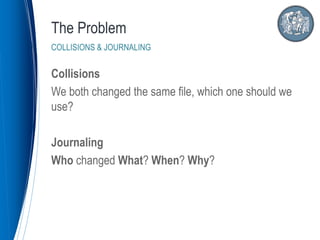 Collisions
We both changed the same file, which one should we
use?
Journaling
Who changed What? When? Why?
The Problem
COLLISIONS & JOURNALING
 