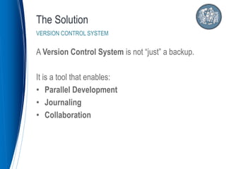 A Version Control System is not “just” a backup.
It is a tool that enables:
• Parallel Development
• Journaling
• Collaboration
The Solution
VERSION CONTROL SYSTEM
 