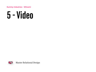 Gummy Industries - Whoami
5 -Video
Master Relational Design
 