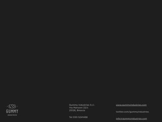 Gummy Industries S.r.l.
Via Manzoni 22/c
25126, Brescia
Tel 030 5241468
www.gummyindustries.com
twitter.com/gummyindustries
info@gummyindustries.com