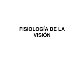 FISIOLOGÍA DE LA 
VISIÓN 
 