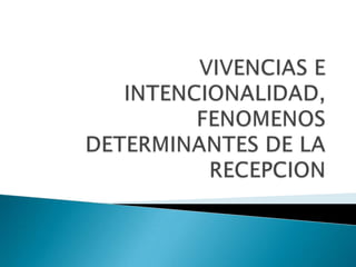 VIVENCIAS E INTENCIONALIDAD, FENOMENOS DETERMINANTES DE LA RECEPCION 