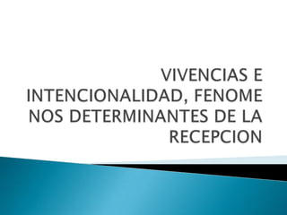 VIVENCIAS E INTENCIONALIDAD, FENOMENOS DETERMINANTES DE LA RECEPCION 