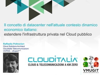 2018
Raffaello Poltronieri
Cloud Solutions Architect
Clouditalia Telecomunicazioni
VCP5/6 – vExpert***
Il concetto di datacenter nell'attuale contesto dinamico
economico italiano:
estendere l'infrastruttura privata nel Cloud pubblico
 
