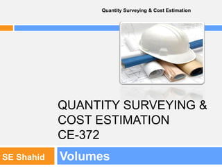 QUANTITY SURVEYING &
COST ESTIMATION
CE-372
Volumes
Quantity Surveying & Cost Estimation
SE Shahid
 