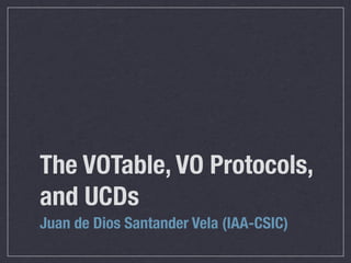 The VOTable, VO Protocols,
and UCDs
Juan de Dios Santander Vela (IAA-CSIC)
 
