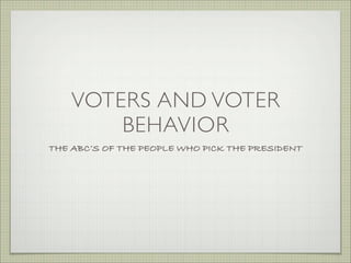 VOTERS AND VOTER
BEHAVIOR
THE ABC’S OF THE PEOPLE WHO PICK THE PRESIDENT
 