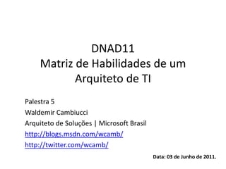 DNAD11
    Matriz de Habilidades de um
           Arquiteto de TI
Palestra 5
Waldemir Cambiucci
Arquiteto de Soluções | Microsoft Brasil
http://blogs.msdn.com/wcamb/
http://twitter.com/wcamb/
                                           Data: 03 de Junho de 2011.
 