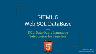 HTML 5
Web SQL DataBase
DQL: Data Query Language
Seleccionar los registros
 