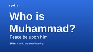 Who is
Muhammad?
Peace be upon him
Slide: Islamic bite-sized learning
 