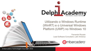 Embarcadero Technologies Copyright 2016
Utilizando o Windows Runtime
(WinRT) e o Universal Windows
Platform (UWP) no Windows 10
Fernando Rizzato
Lead Software Consultant, Latin America
 