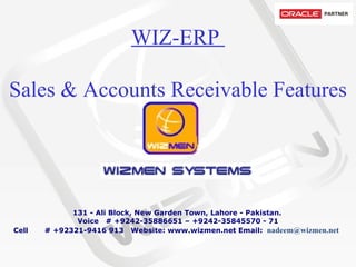 WIZ-ERP  Sales & Accounts Receivable Features           131 - Ali Block, New Garden Town, Lahore - Pakistan.   Voice   # +9242-35886651 – +9242-35845570 - 71 Cell       # +92321-9416 913  Website: www.wizmen.net Email:   nadeem@wizmen.net     
