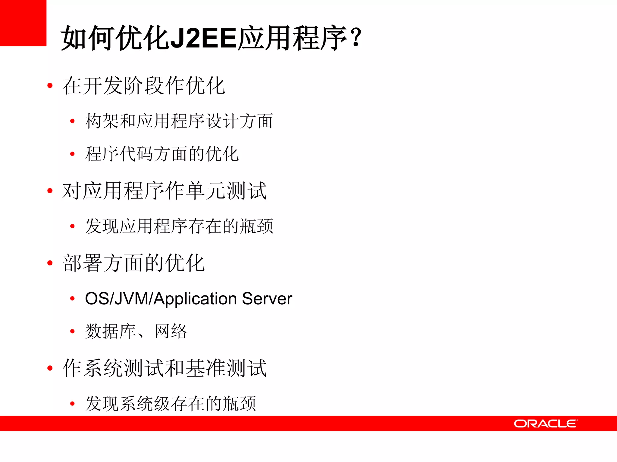 如何优化J2EE应用程序？
• 在开发阶段作优化
• 构架和应用程序设计方面
• 程序代码方面的优化
• 对应用程序作单元测试
• 发现应用程序存在的瓶颈
• 部署方面的优化
• OS/JVM/Application Server
• 数据库、网络
• 作系统测试和基准测试
• 发现系统级存在的瓶颈
 