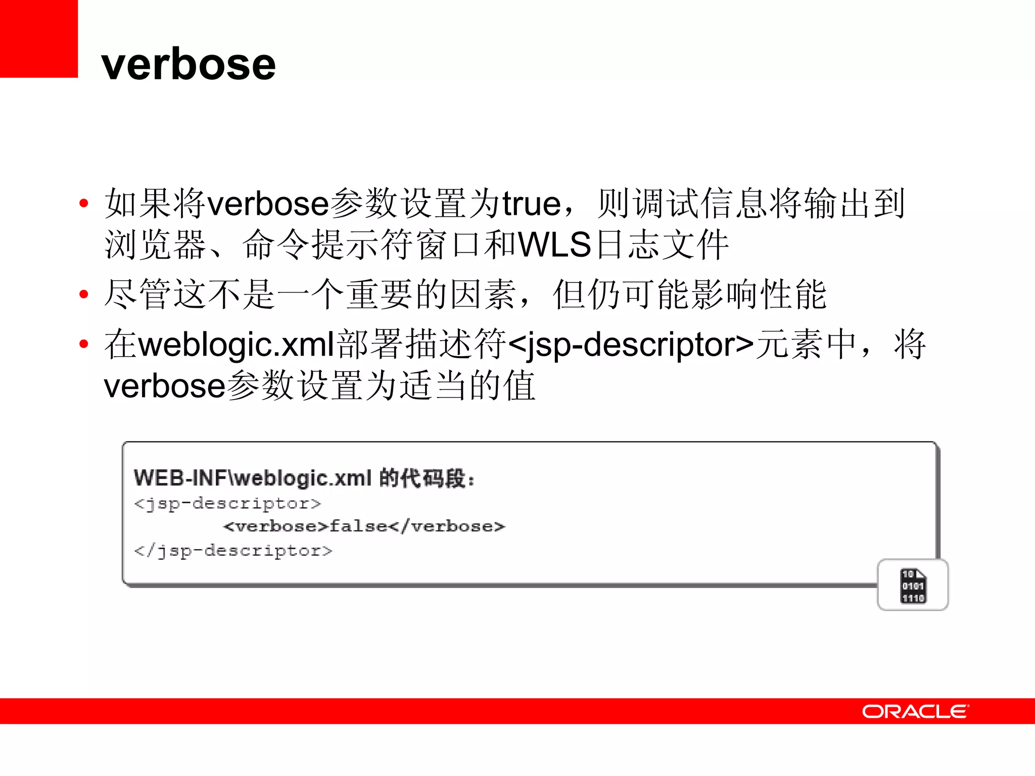 verbose
• 如果将verbose参数设置为true，则调试信息将输出到
浏览器、命令提示符窗口和WLS日志文件
• 尽管这不是一个重要的因素，但仍可能影响性能
• 在weblogic.xml部署描述符<jsp-descriptor>元素中，将
verbose参数设置为适当的值
 