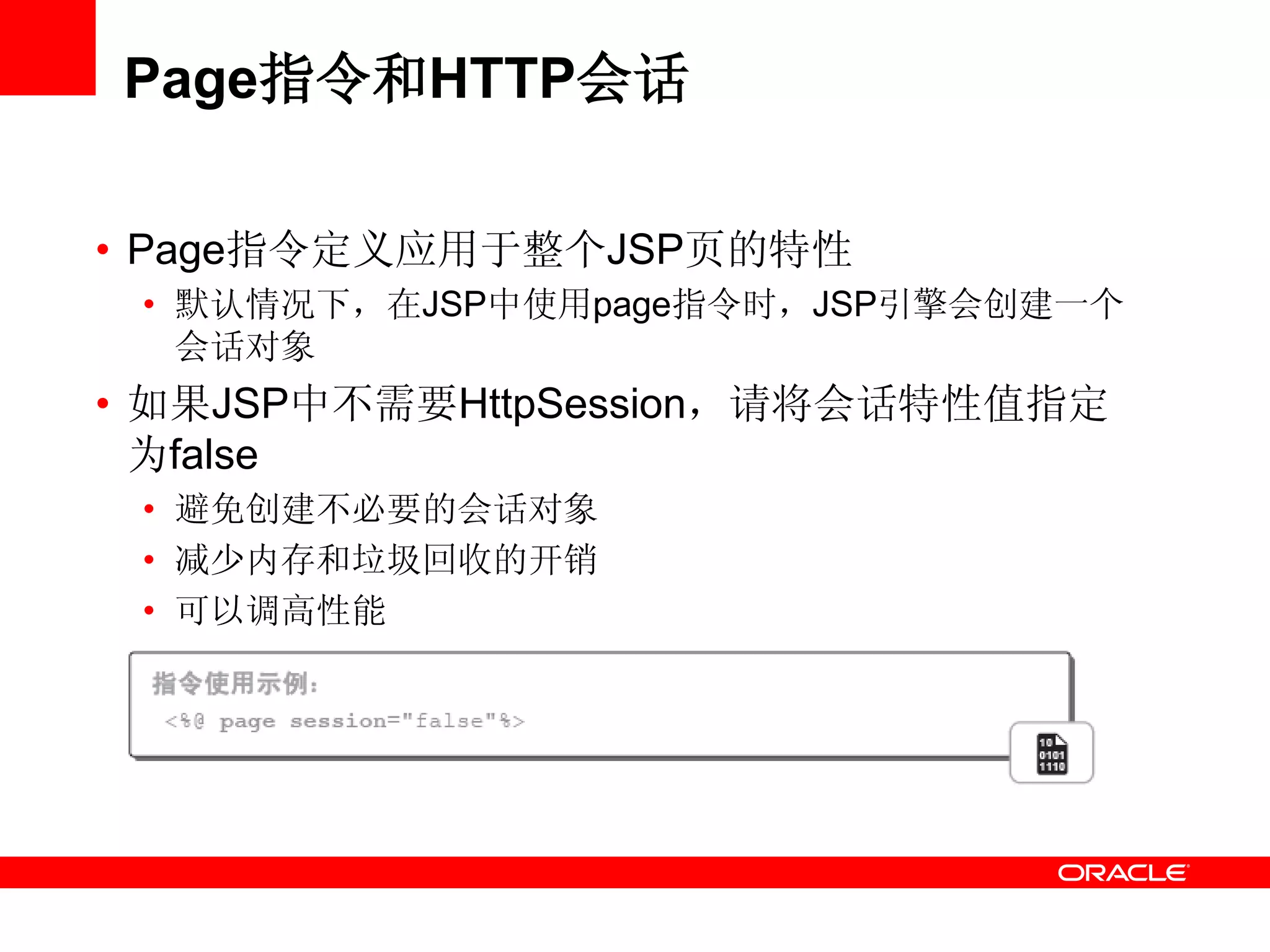 Page指令和HTTP会话
• Page指令定义应用于整个JSP页的特性
• 默认情况下，在JSP中使用page指令时，JSP引擎会创建一个
会话对象
• 如果JSP中不需要HttpSession，请将会话特性值指定
为false
• 避免创建不必要的会话对象
• 减少内存和垃圾回收的开销
• 可以调高性能
 