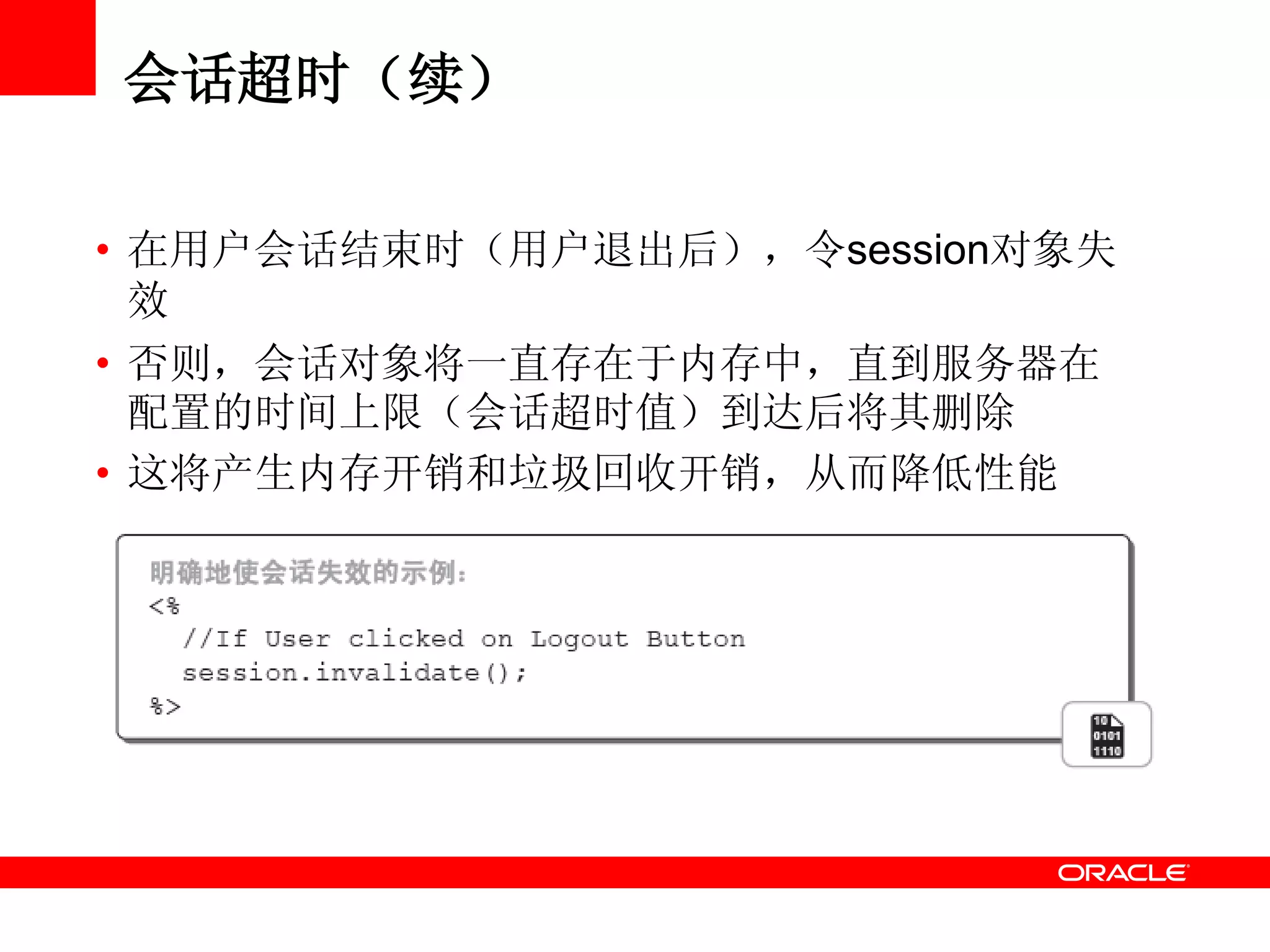 会话超时（续）
• 在用户会话结束时（用户退出后），令session对象失
效
• 否则，会话对象将一直存在于内存中，直到服务器在
配置的时间上限（会话超时值）到达后将其删除
• 这将产生内存开销和垃圾回收开销，从而降低性能
 