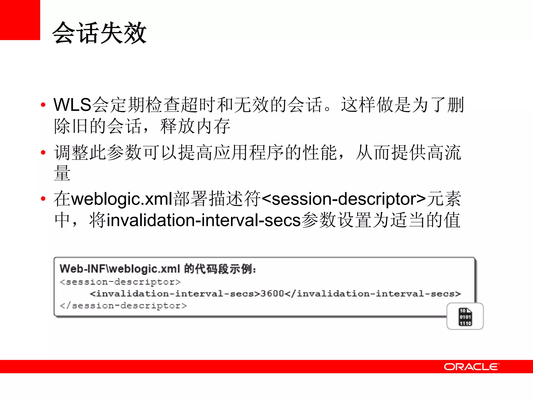 会话失效
• WLS会定期检查超时和无效的会话。这样做是为了删
除旧的会话，释放内存
• 调整此参数可以提高应用程序的性能，从而提供高流
量
• 在weblogic.xml部署描述符<session-descriptor>元素
中，将invalidation-interval-secs参数设置为适当的值
 