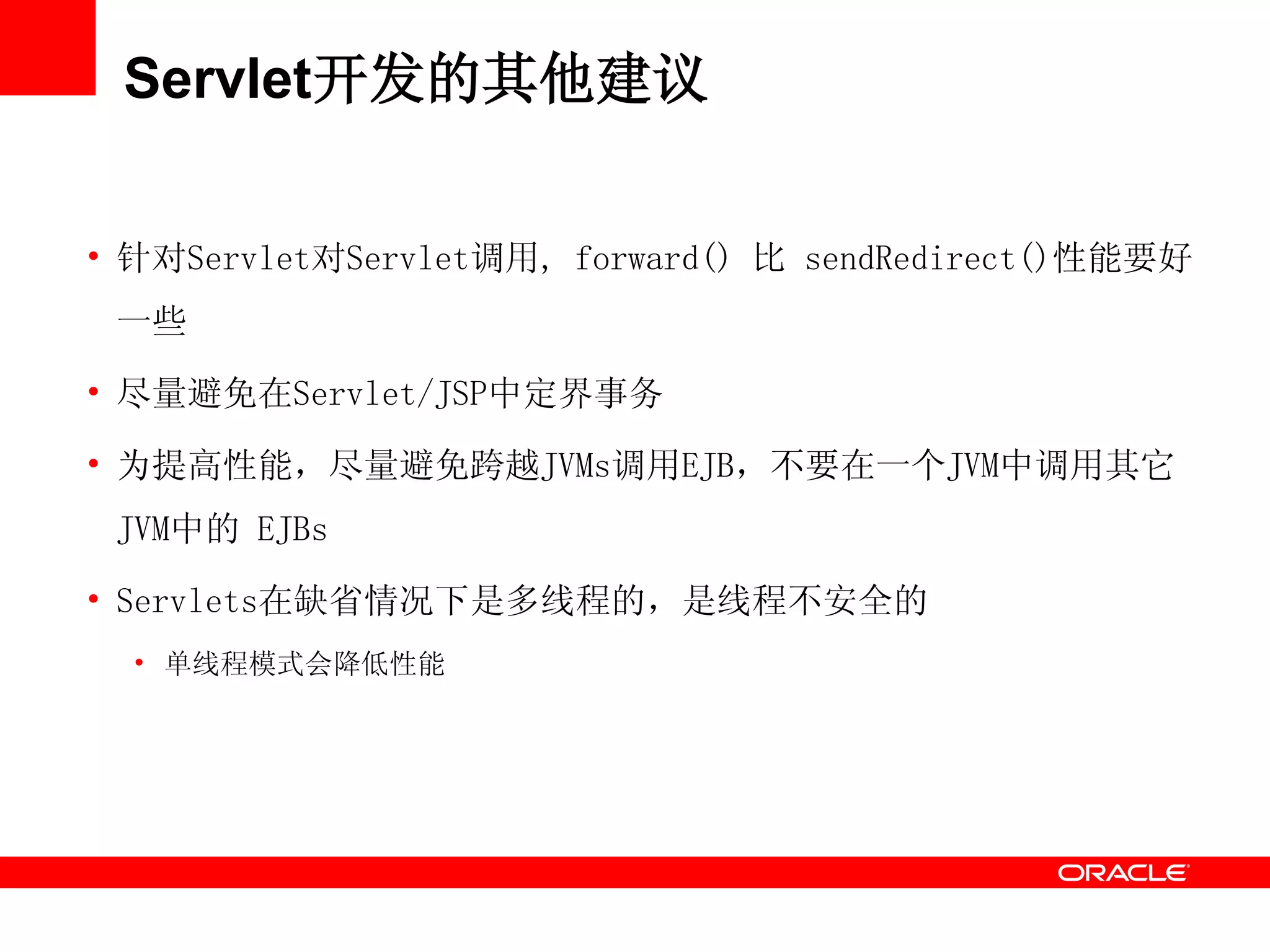 Servlet开发的其他建议
• 针对Servlet对Servlet调用, forward() 比 sendRedirect()性能要好
一些
• 尽量避免在Servlet/JSP中定界事务
• 为提高性能，尽量避免跨越JVMs调用EJB，不要在一个JVM中调用其它
JVM中的 EJBs
• Servlets在缺省情况下是多线程的，是线程不安全的
• 单线程模式会降低性能
 
