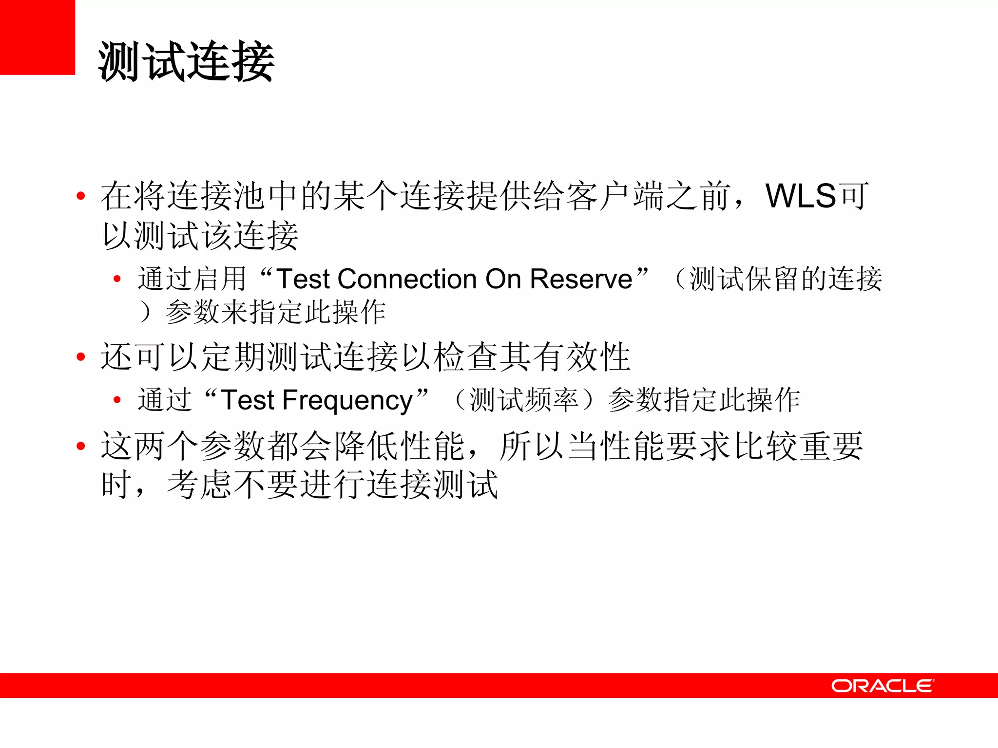 测试连接
• 在将连接池中的某个连接提供给客户端之前，WLS可
以测试该连接
• 通过启用“Test Connection On Reserve”（测试保留的连接
）参数来指定此操作
• 还可以定期测试连接以检查其有效性
• 通过“Test Frequency”（测试频率）参数指定此操作
• 这两个参数都会降低性能，所以当性能要求比较重要
时，考虑不要进行连接测试
 