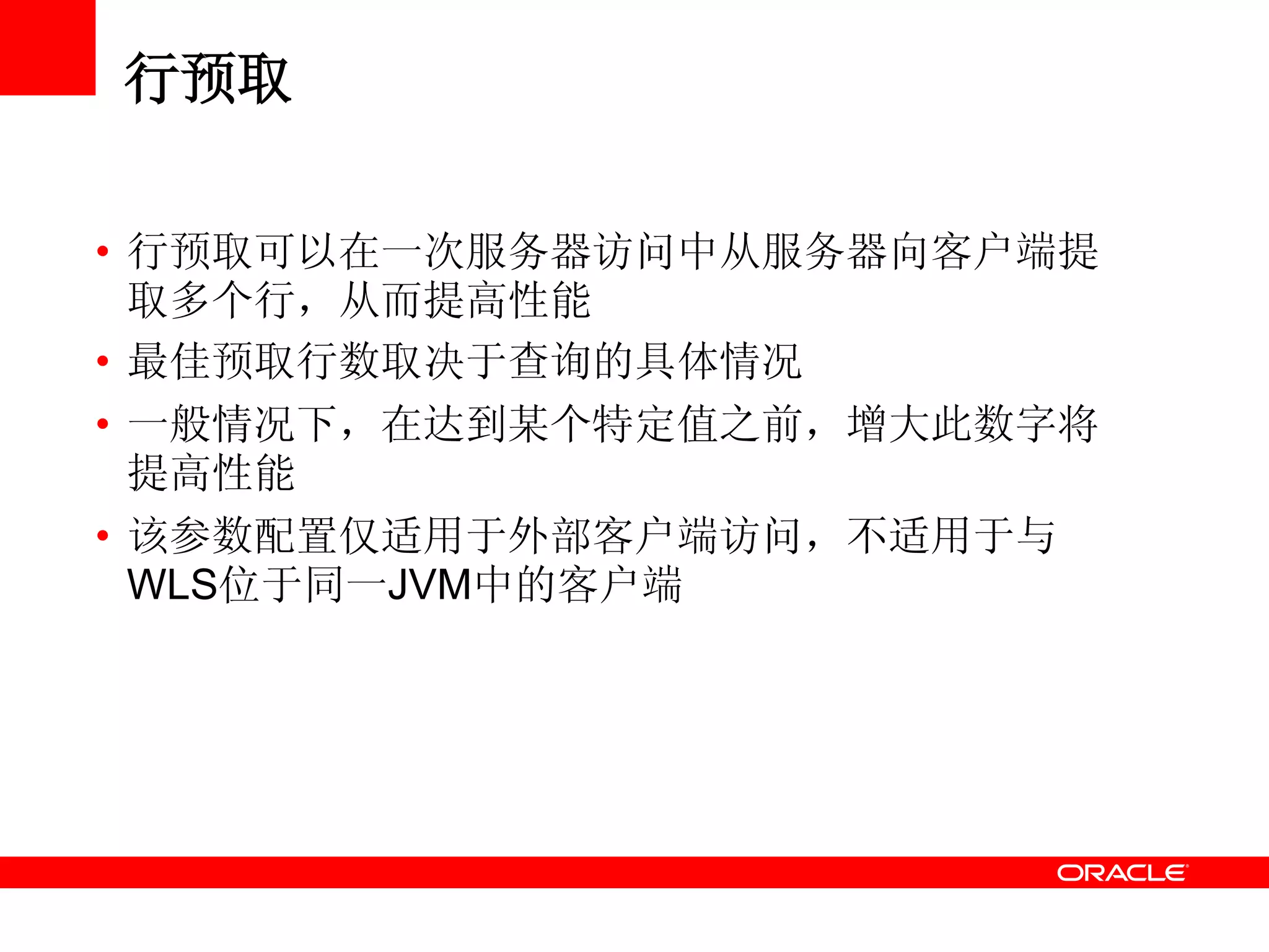 行预取
• 行预取可以在一次服务器访问中从服务器向客户端提
取多个行，从而提高性能
• 最佳预取行数取决于查询的具体情况
• 一般情况下，在达到某个特定值之前，增大此数字将
提高性能
• 该参数配置仅适用于外部客户端访问，不适用于与
WLS位于同一JVM中的客户端
 