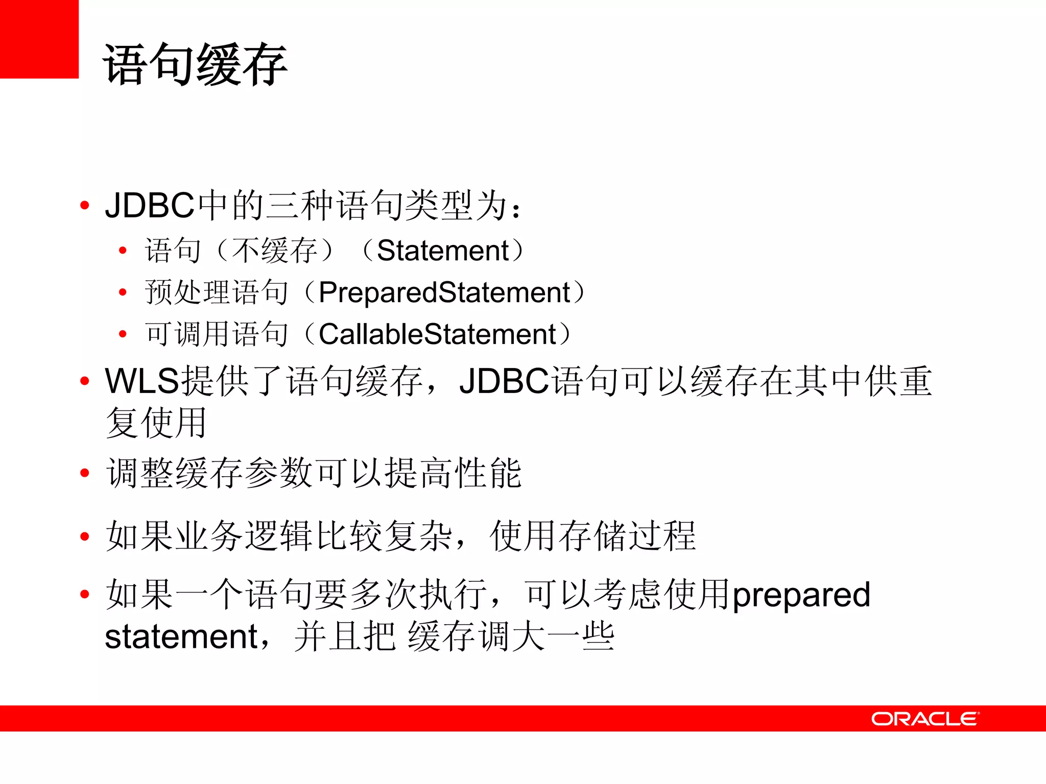 语句缓存
• JDBC中的三种语句类型为：
• 语句（不缓存）（Statement）
• 预处理语句（PreparedStatement）
• 可调用语句（CallableStatement）
• WLS提供了语句缓存，JDBC语句可以缓存在其中供重
复使用
• 调整缓存参数可以提高性能
• 如果业务逻辑比较复杂，使用存储过程
• 如果一个语句要多次执行，可以考虑使用prepared
statement，并且把 缓存调大一些
 