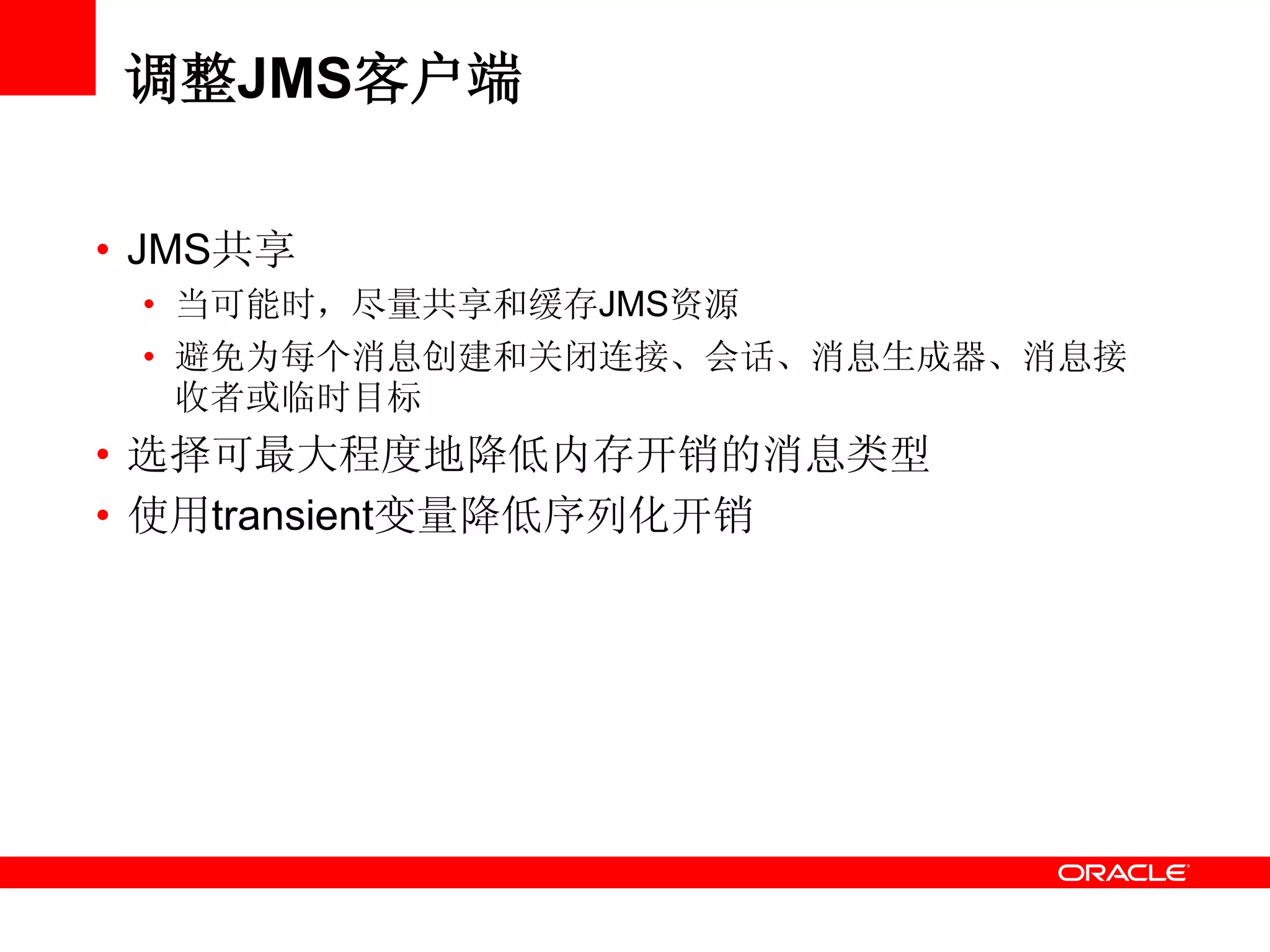 调整JMS客户端
• JMS共享
• 当可能时，尽量共享和缓存JMS资源
• 避免为每个消息创建和关闭连接、会话、消息生成器、消息接
收者或临时目标
• 选择可最大程度地降低内存开销的消息类型
• 使用transient变量降低序列化开销
 