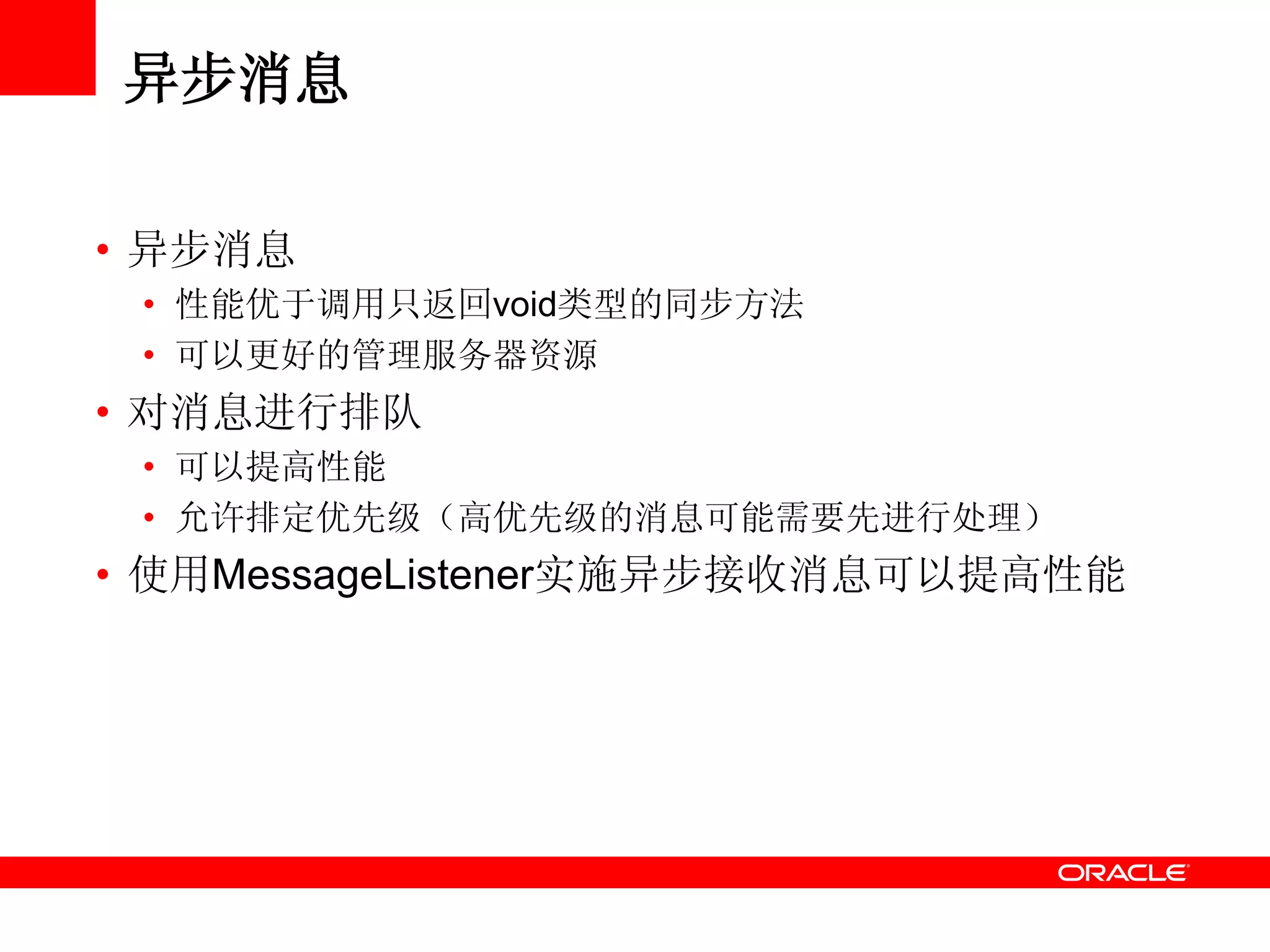 异步消息
• 异步消息
• 性能优于调用只返回void类型的同步方法
• 可以更好的管理服务器资源
• 对消息进行排队
• 可以提高性能
• 允许排定优先级（高优先级的消息可能需要先进行处理）
• 使用MessageListener实施异步接收消息可以提高性能
 