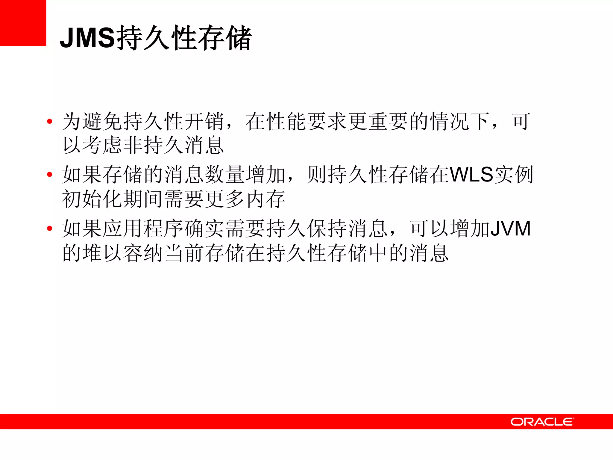 JMS持久性存储
• 为避免持久性开销，在性能要求更重要的情况下，可
以考虑非持久消息
• 如果存储的消息数量增加，则持久性存储在WLS实例
初始化期间需要更多内存
• 如果应用程序确实需要持久保持消息，可以增加JVM
的堆以容纳当前存储在持久性存储中的消息
 