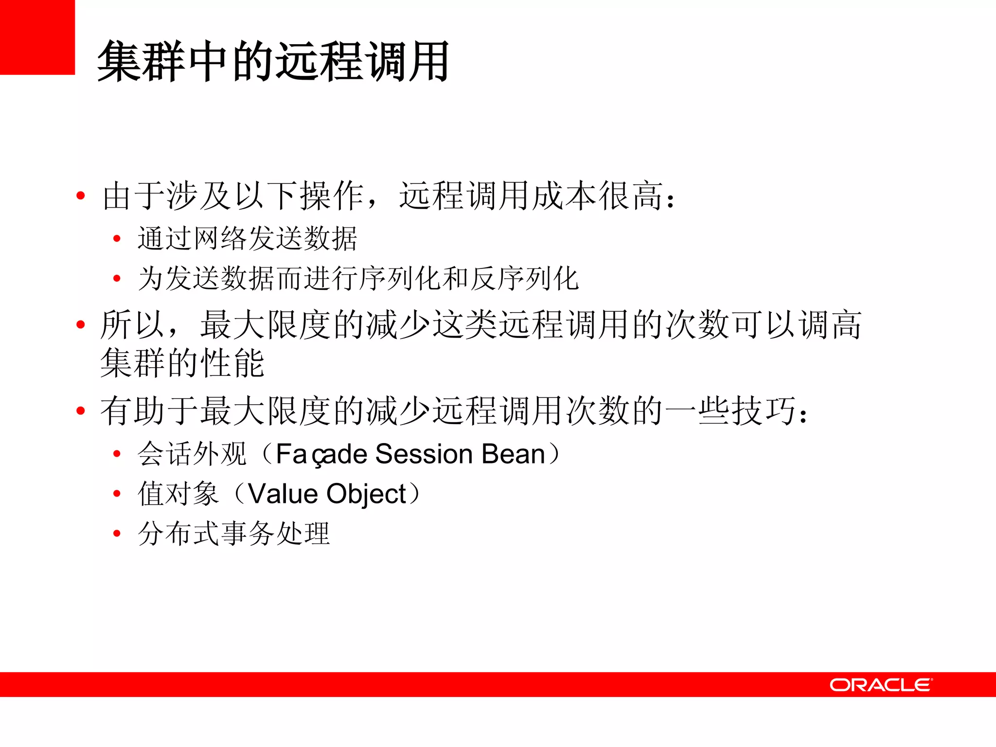 集群中的远程调用
• 由于涉及以下操作，远程调用成本很高：
• 通过网络发送数据
• 为发送数据而进行序列化和反序列化
• 所以，最大限度的减少这类远程调用的次数可以调高
集群的性能
• 有助于最大限度的减少远程调用次数的一些技巧：
• 会话外观（Façade Session Bean）
• 值对象（Value Object）
• 分布式事务处理
 