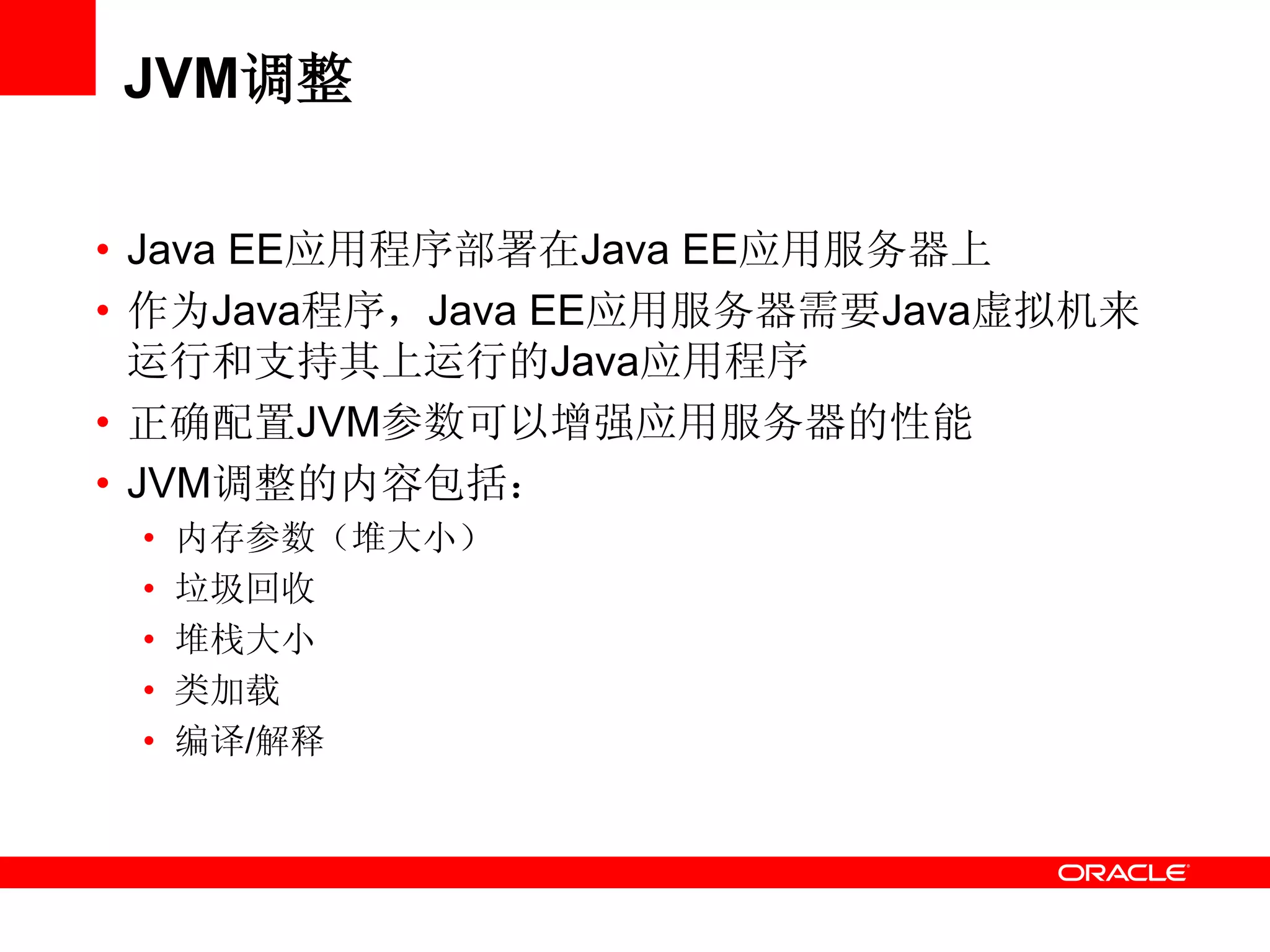 JVM调整
• Java EE应用程序部署在Java EE应用服务器上
• 作为Java程序，Java EE应用服务器需要Java虚拟机来
运行和支持其上运行的Java应用程序
• 正确配置JVM参数可以增强应用服务器的性能
• JVM调整的内容包括：
• 内存参数（堆大小）
• 垃圾回收
• 堆栈大小
• 类加载
• 编译/解释
 