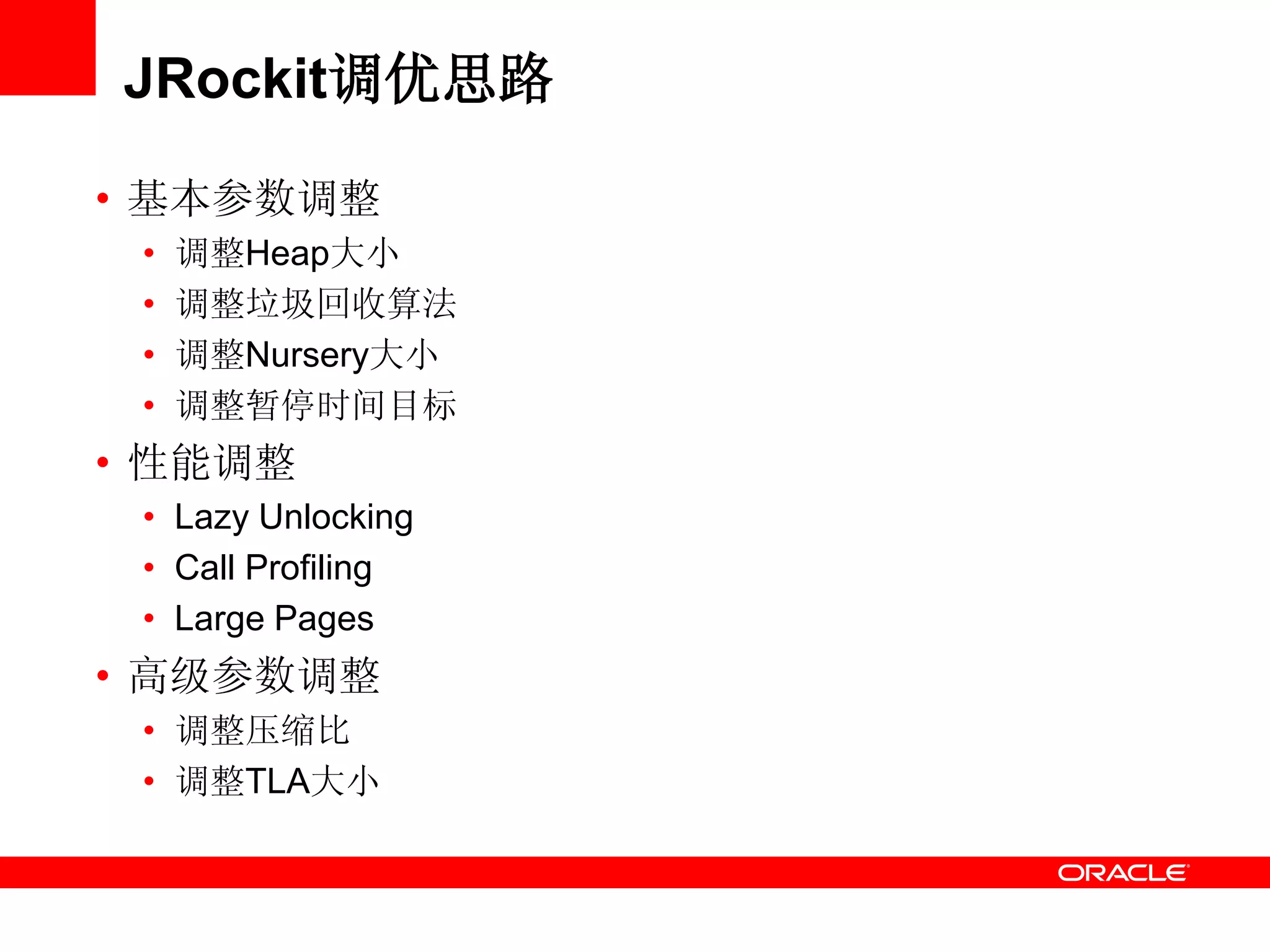 JRockit调优思路
• 基本参数调整
• 调整Heap大小
• 调整垃圾回收算法
• 调整Nursery大小
• 调整暂停时间目标
• 性能调整
• Lazy Unlocking
• Call Profiling
• Large Pages
• 高级参数调整
• 调整压缩比
• 调整TLA大小
 