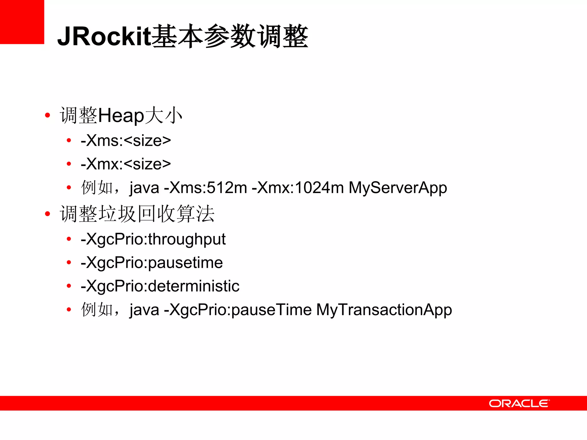 JRockit基本参数调整
• 调整Heap大小
• -Xms:<size>
• -Xmx:<size>
• 例如，java -Xms:512m -Xmx:1024m MyServerApp
• 调整垃圾回收算法
• -XgcPrio:throughput
• -XgcPrio:pausetime
• -XgcPrio:deterministic
• 例如，java -XgcPrio:pauseTime MyTransactionApp
 