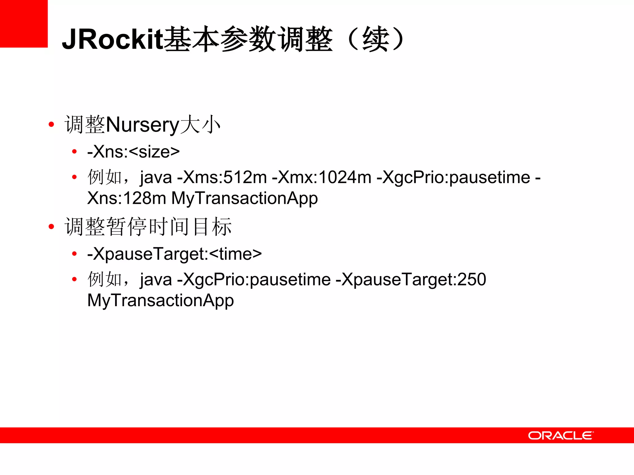 JRockit基本参数调整（续）
• 调整Nursery大小
• -Xns:<size>
• 例如，java -Xms:512m -Xmx:1024m -XgcPrio:pausetime -
Xns:128m MyTransactionApp
• 调整暂停时间目标
• -XpauseTarget:<time>
• 例如，java -XgcPrio:pausetime -XpauseTarget:250
MyTransactionApp
 
