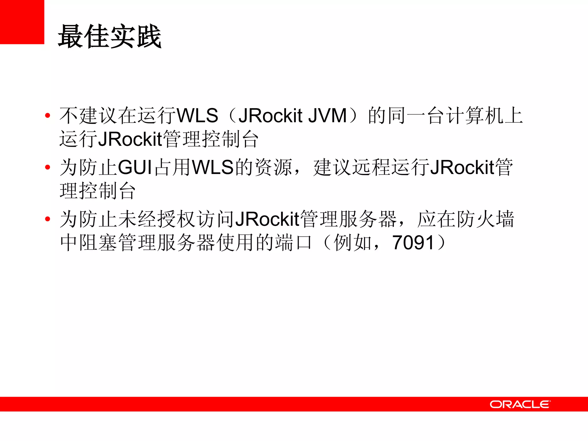 最佳实践
• 不建议在运行WLS（JRockit JVM）的同一台计算机上
运行JRockit管理控制台
• 为防止GUI占用WLS的资源，建议远程运行JRockit管
理控制台
• 为防止未经授权访问JRockit管理服务器，应在防火墙
中阻塞管理服务器使用的端口（例如，7091）
 