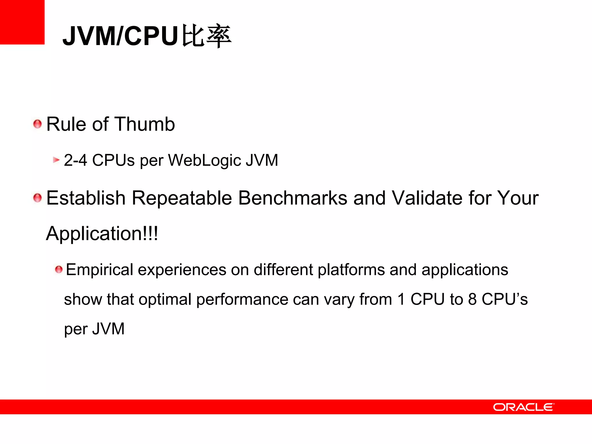 JVM/CPU比率
Rule of Thumb
2-4 CPUs per WebLogic JVM
Establish Repeatable Benchmarks and Validate for Your
Application!!!
Empirical experiences on different platforms and applications
show that optimal performance can vary from 1 CPU to 8 CPU’s
per JVM
 
