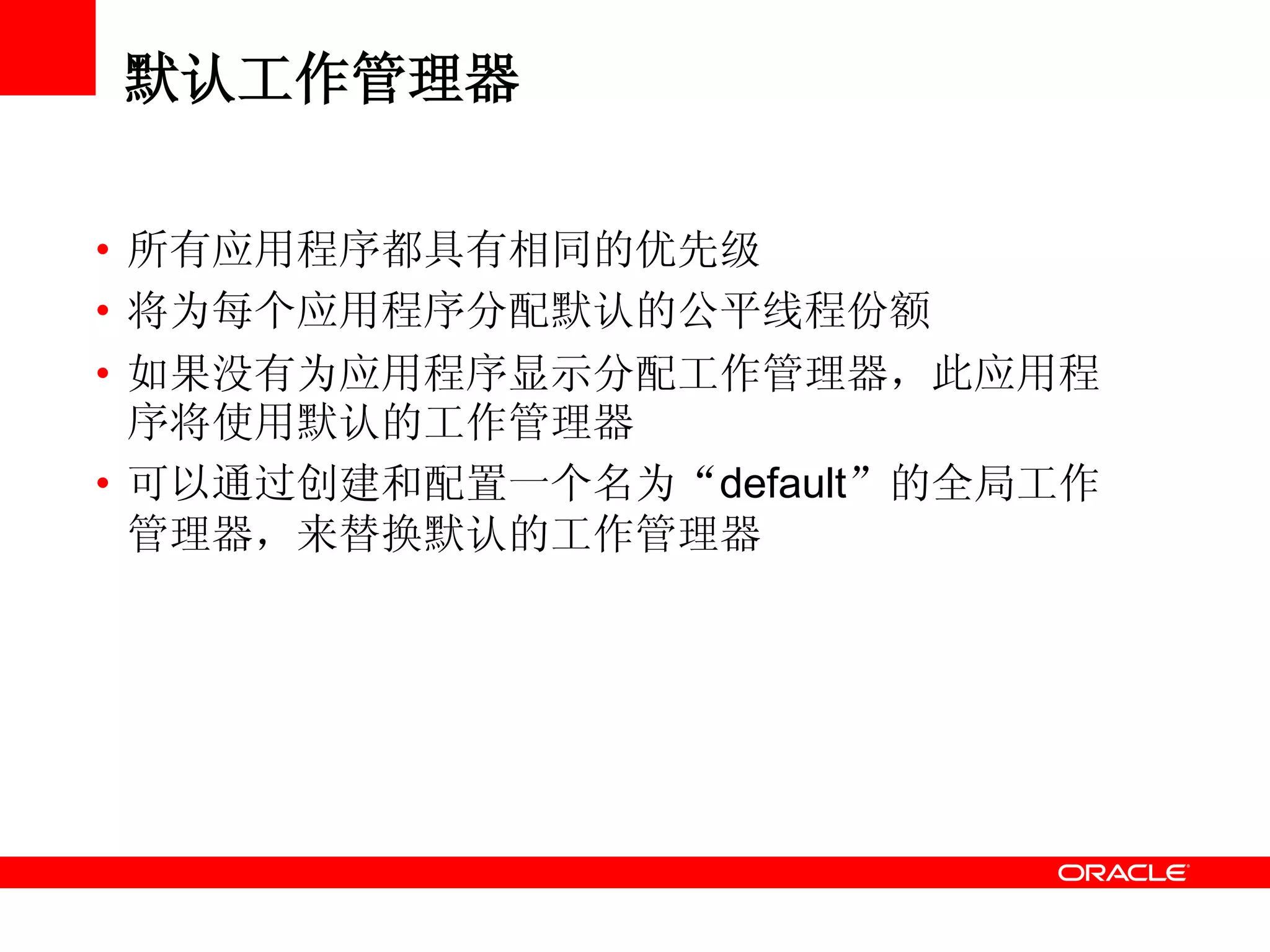 默认工作管理器
• 所有应用程序都具有相同的优先级
• 将为每个应用程序分配默认的公平线程份额
• 如果没有为应用程序显示分配工作管理器，此应用程
序将使用默认的工作管理器
• 可以通过创建和配置一个名为“default”的全局工作
管理器，来替换默认的工作管理器
 
