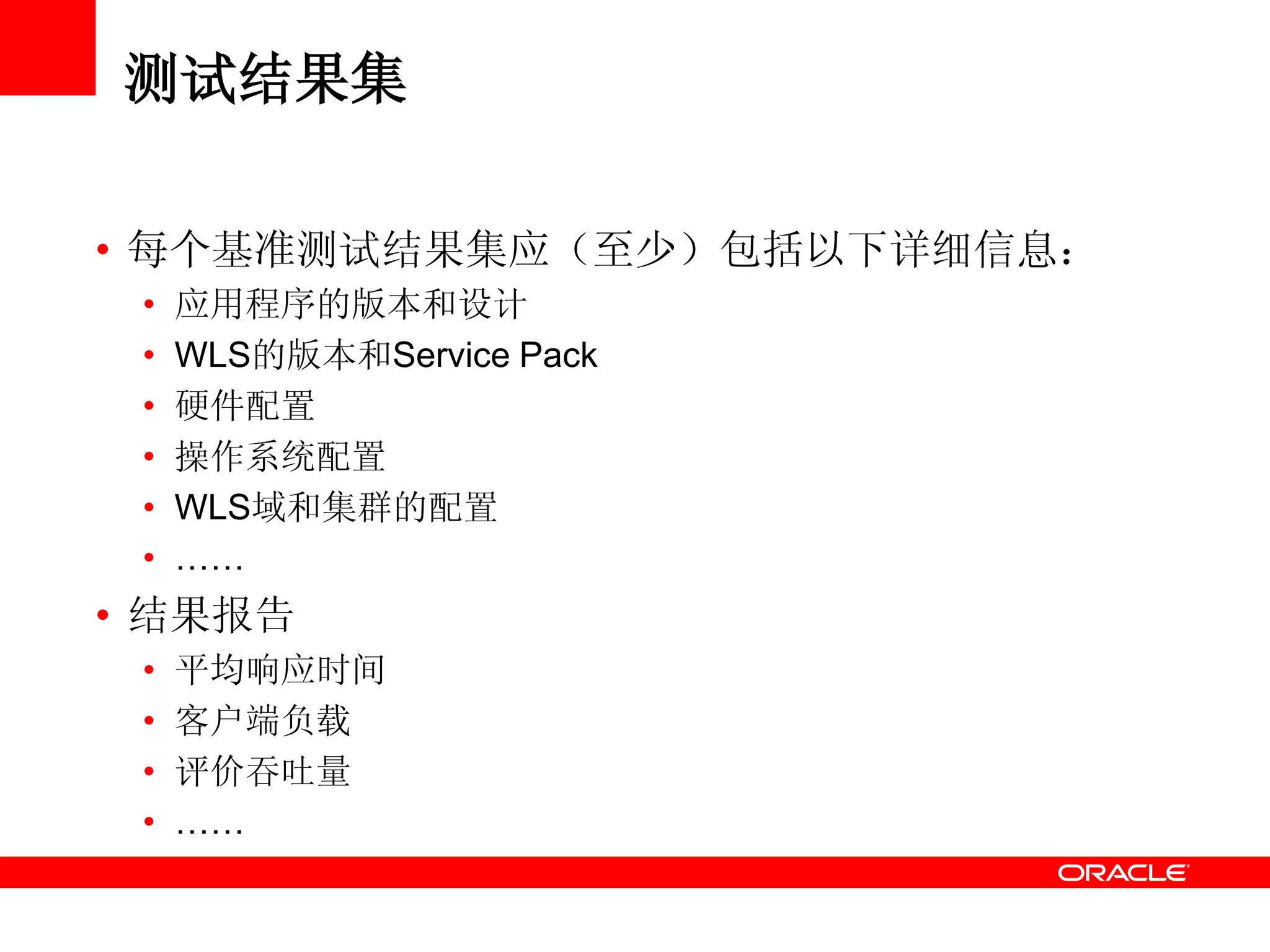 测试结果集
• 每个基准测试结果集应（至少）包括以下详细信息：
• 应用程序的版本和设计
• WLS的版本和Service Pack
• 硬件配置
• 操作系统配置
• WLS域和集群的配置
• ……
• 结果报告
• 平均响应时间
• 客户端负载
• 评价吞吐量
• ……
 