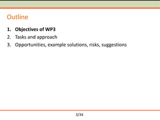 Outline
1. Objectives of WP3
2. Tasks and approach
3. Opportunities, example solutions, risks, suggestions

3/34

 