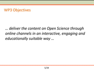 WP3 Objectives

… deliver the content on Open Science through
online channels in an interactive, engaging and
educationally suitable way …

5/34

 