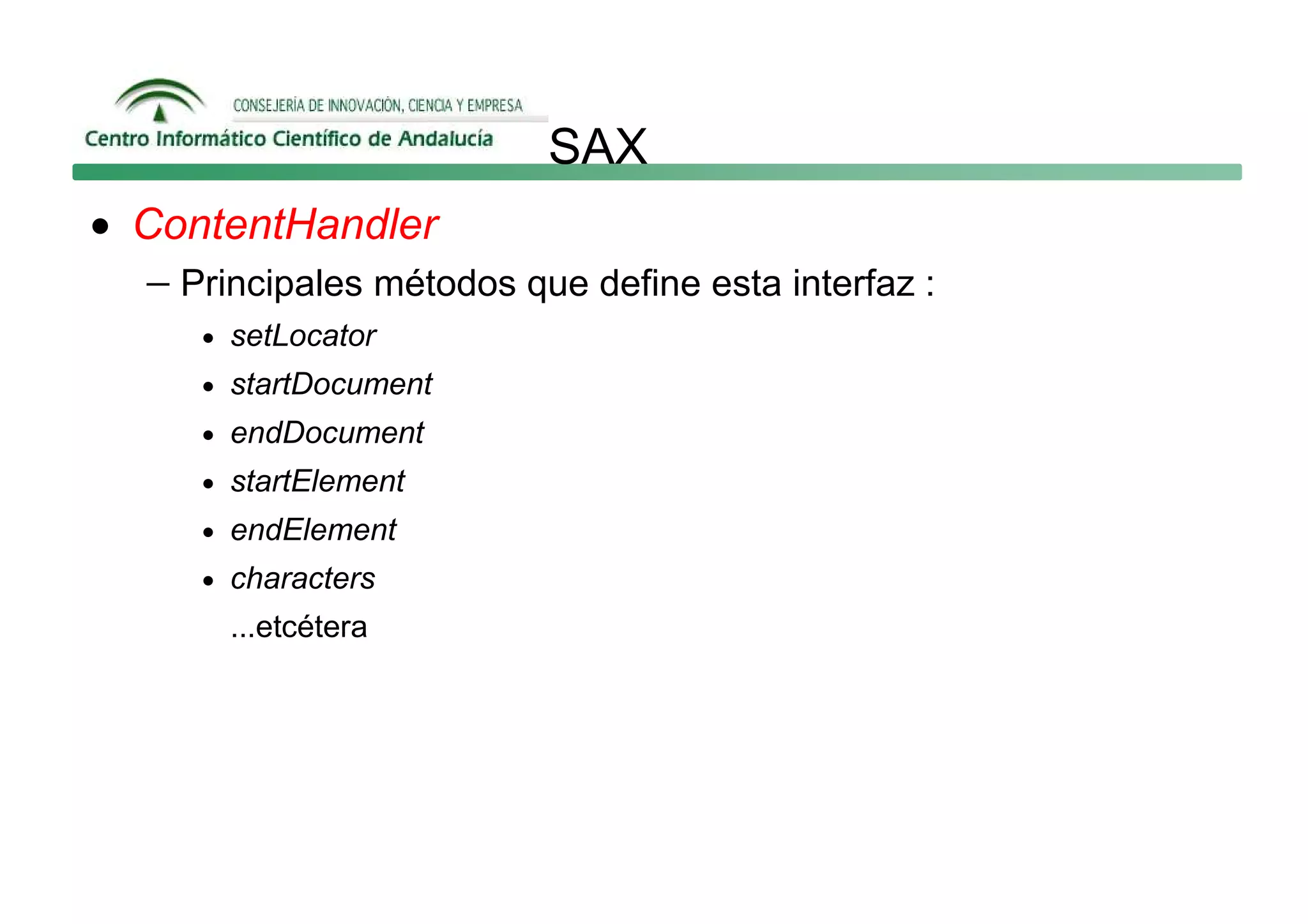 SAX
• ContentHandler
  − Principales métodos que define esta interfaz :
      • setLocator
      • startDocument
      • endDocument
      • startElement
      • endElement
      • characters
        ...etcétera
 