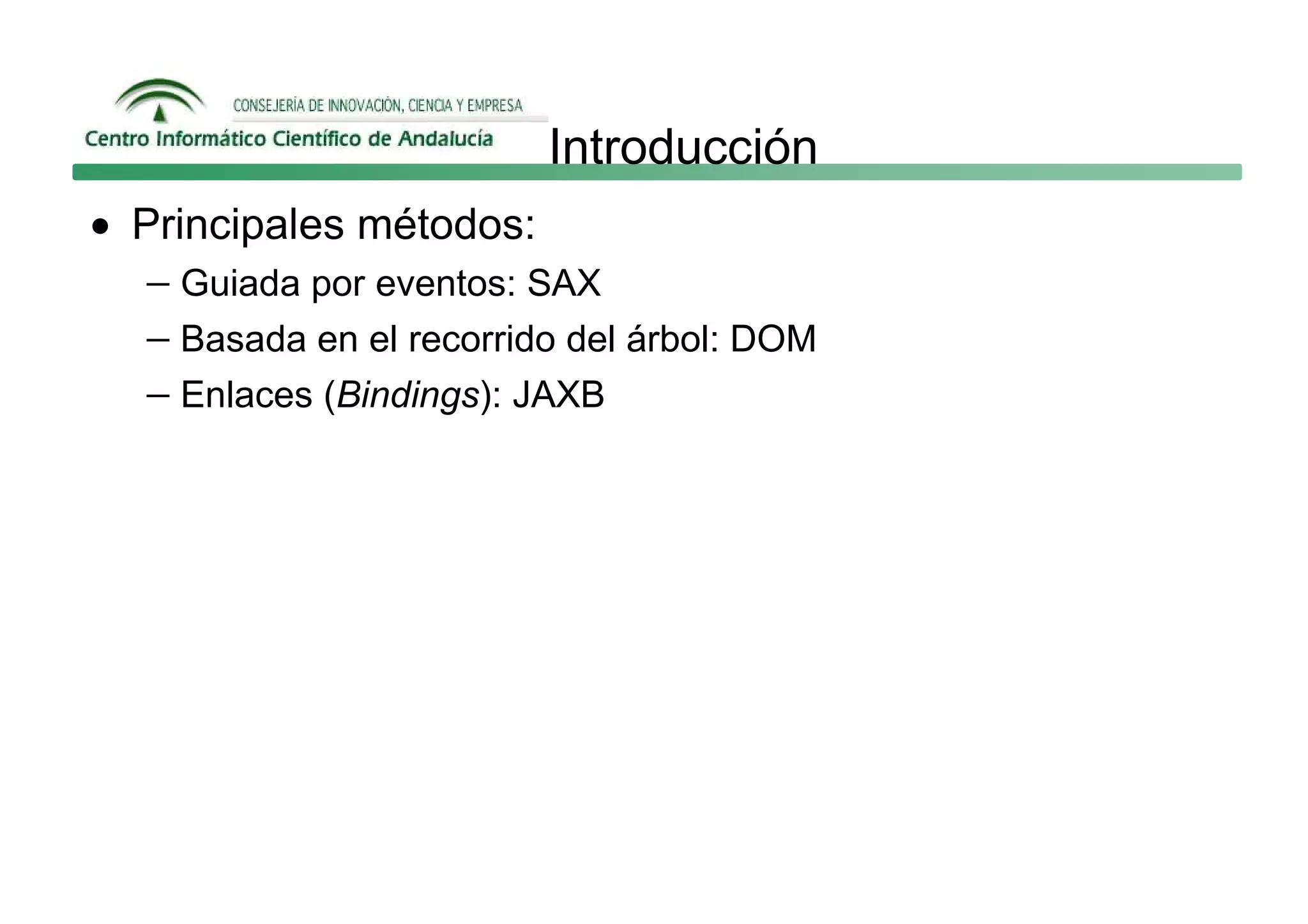 Introducción
• Principales métodos:
   − Guiada por eventos: SAX
   − Basada en el recorrido del árbol: DOM
   − Enlaces (Bindings): JAXB
 