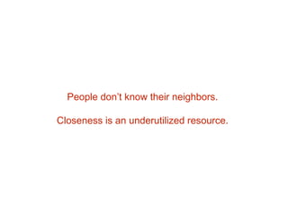 People don’t know their neighbors.
Closeness is an underutilized resource.
 