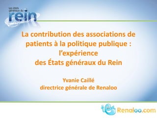 La contribution des associations de
patients à la politique publique :
l’expérience
des États généraux du Rein
Yvanie Caillé
directrice générale de Renaloo
 