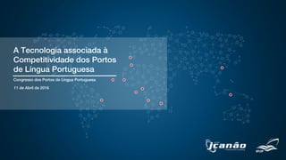 A Tecnologia associada à
Competitividade dos Portos
de Língua Portuguesa
Congresso dos Portos de Língua Portuguesa
11 de Abril de 2016
 